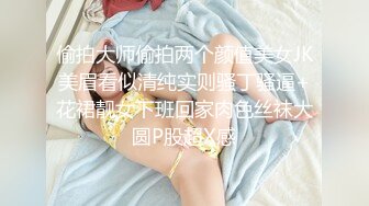 偷拍大师偷拍两个颜值美女JK美眉看似清纯实则骚丁骚逼+花裙靓女下班回家肉色丝袜大圆P股超X感