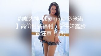 约啪大神【Domino 多米诺】高价付费福利，学生妹露脸被狂草！ (3)