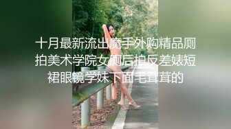 十月最新流出魔手外购精品厕拍美术学院女厕后拍反差婊短裙眼镜学妹下面毛茸茸的