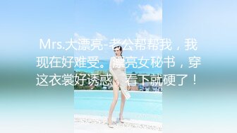 Mrs.大漂亮-老公帮帮我，我现在好难受。漂亮女秘书，穿这衣裳好诱惑，看下就硬了！