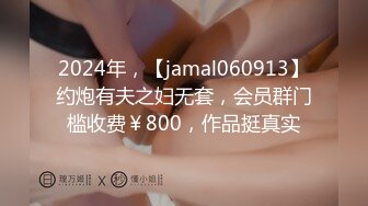 2024年，【jamal060913】约炮有夫之妇无套，会员群门槛收费￥800，作品挺真实