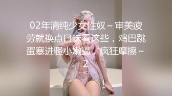 02年清纯少女性奴～审美疲劳就换点口味看这些，鸡巴跳蛋塞进骚小嫩逼，疯狂摩擦～2