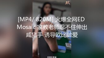 [MP4/ 820M] 火爆全网ED Mosaic 家教老师忍不住伸出咸猪手 诱导欧比做爱