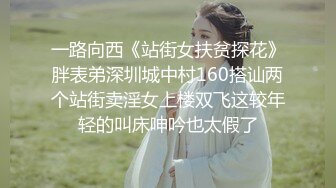 一路向西《站街女扶贫探花》胖表弟深圳城中村160搭讪两个站街卖淫女上楼双飞这较年轻的叫床呻吟也太假了