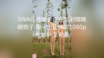 SWAG 性爱诊疗企划射精障碍男子 我一定让你射1080p中文字 艾希希