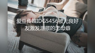 爱豆传媒IDG5456被无良好友激发潜藏的恋母癖