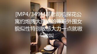 [MP4/349MB]老司机探花公寓约炮胸大腰细的兼职外围女貌似性特别敏感大力一点就嗷嗷叫