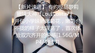 【新片速遞】 专约极品萝莉嫩妹大神『LovELolita7』✅开包小学妹娇嫩菊花，嫩菊合不拢的样子太淫荡了，首次体验双穴齐开的快感[1.56G/MP4/43:17]