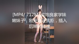 [MP4/ 712M] 约炮良家学妹嫩妹子，刚开始还抗拒，插入后呻吟销魂