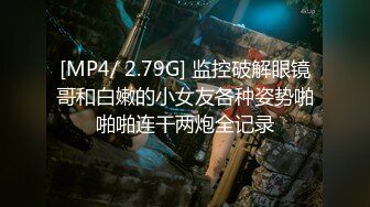 [MP4/ 2.79G] 监控破解眼镜哥和白嫩的小女友各种姿势啪啪啪连干两炮全记录