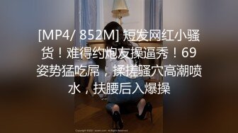 [MP4/ 852M] 短发网红小骚货！难得约炮友操逼秀！69姿势猛吃屌，揉搓骚穴高潮喷水，扶腰后入爆操