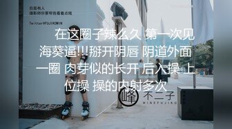 ❤️在这圈子辣么久 第一次见海葵逼!!!掰开阴唇 阴道外面一圈 肉芽似的长开 后入操 上位操 操的内射多次