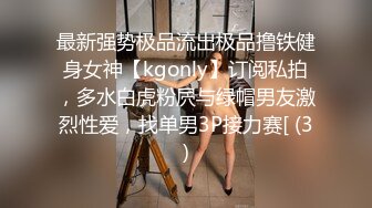 最新强势极品流出极品撸铁健身女神【kgonly】订阅私拍，多水白虎粉屄与绿帽男友激烈性爱，找单男3P接力赛[ (3)