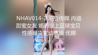 NHAV014-2 麻豆传媒 内涵甜蜜女友 媚药强上足球宝贝 性感骚货主动求操 优娜