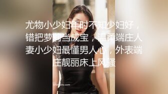 尤物小少妇年时不知少妇好，错把萝莉当成宝，温柔端庄人妻小少妇最懂男人心，外表端庄靓丽床上风骚