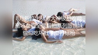 8月新流出私房大神极品收藏商场女厕全景后拍系列眼镜妹貌似吃坏肚子里打标枪