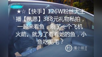 ★☆【快手】126W粉丝大主播【夙愿】388元礼物私拍，一起来看鱼，刷了一个飞机 火箭。就为了看看她的鱼，小鱼吃毛毛？