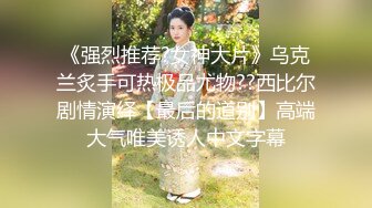 《强烈推荐?女神大片》乌克兰炙手可热极品尤物??西比尔剧情演绎【最后的道别】高端大气唯美诱人中文字幕