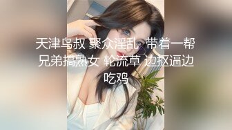 天津鸟叔 聚众淫乱  带着一帮兄弟搞熟女 轮流草 边抠逼边吃鸡