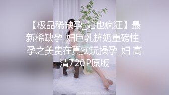 【极品稀缺孕_妇也疯狂】最新稀缺孕_妇巨乳挤奶重磅性_孕之美贵在真实玩操孕_妇 高清720P原版