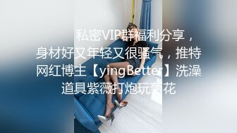 ⚫️⚫️私密VIP群福利分享，身材好又年轻又很骚气，推特网红博主【yingBetter】洗澡道具紫薇打炮玩菊花