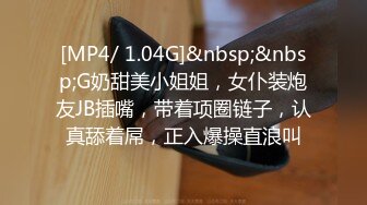 [MP4/ 1.04G]&nbsp;&nbsp;G奶甜美小姐姐，女仆装炮友JB插嘴，带着项圈链子，认真舔着屌，正入爆操直浪叫