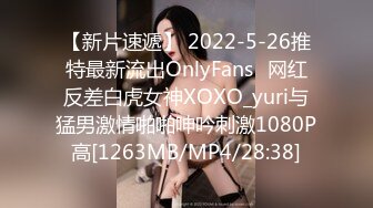 【新片速遞】 2022-5-26推特最新流出OnlyFans❤网红反差白虎女神XOXO_yuri与猛男激情啪啪呻吟刺激1080P高[1263MB/MP4/28:38]