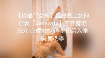 【极品??女神】极品露出女神淫妻『Sexywife』户外露出玩穴 白虎嫩鲍 停车场后入偷操 第②季