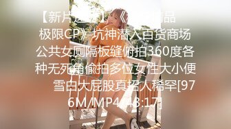 【新片速遞】 《稀缺精品㊙️极限CP》坑神潜入百货商场公共女厕隔板缝俯拍360度各种无死角偸拍多位女性大小便㊙️雪白大屁股真招人稀罕[976M/MP4/43:17]