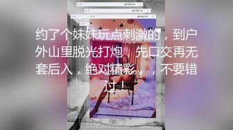 约了个妹妹玩点刺激的，到户外山里脱光打炮，先口交再无套后入，绝对精彩，，不要错过！