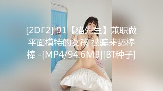 [2DF2] 91【猫先生】兼职做平面模特的女孩 被骗来舔棒棒 -[MP4/94.6MB][BT种子]