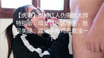 【虎哥】推特红人伪摄影大师特别版，母女Ⅲ民国学生，丝足美腿，咸猪手掏鸡巴意淫一下