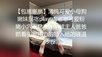 【包崽崽崽】清纯可爱小母狗嫩妹民宿play 肉嘟嘟可爱粉嫩小穴湿粘淫汁，被主人爸爸抓着头发用力的插入她的骚逼 3 (2)