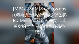 [MP4/ 736M]&nbsp;&nbsp;最新流出极品无码顶级色影ED Mosai害羞新人美女菲菲首次拍片 与三位猛男多造型猛干