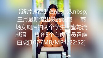 【新片速遞】&nbsp;&nbsp;三月最新流出极品收藏❤️商场女厕后拍两个学生闺蜜轮流献逼⭐⭐集齐5个白虎店员召唤白虎[1007MB/MP4/22:52]