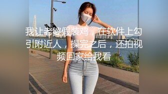 我让老婆假装鸡，在软件上勾引附近人，操完之后，还拍视频回家给我看