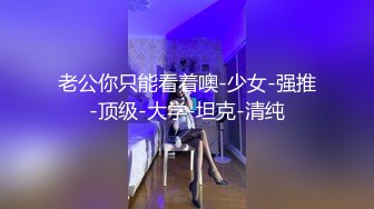 老公你只能看着噢-少女-强推-顶级-大学-坦克-清纯