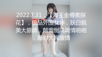 2022.7.31，【海王金樽煮探花】，极品外围女神，肤白貌美大眼睛，颠鸾倒凤调情啪啪，颜射大胸激情