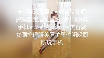 ★☆稀缺资源☆★美容院女厕护理服美眉忙里偷闲躲厕所玩手机★☆稀缺资源☆★美容院女厕护理服美眉忙里偷闲躲厕所玩手机