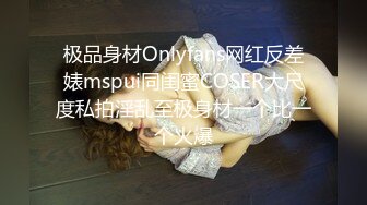 极品身材Onlyfans网红反差婊mspui同闺蜜COSER大尺度私拍淫乱至极身材一个比一个火爆