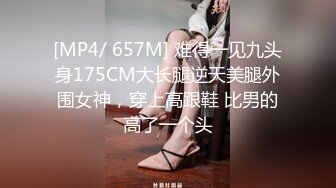 [MP4/ 657M] 难得一见九头身175CM大长腿逆天美腿外围女神，穿上高跟鞋 比男的高了一个头