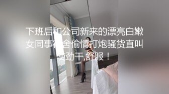 下班后和公司新来的漂亮白嫩女同事宿舍偷情打炮骚货直叫使劲干,舒服！