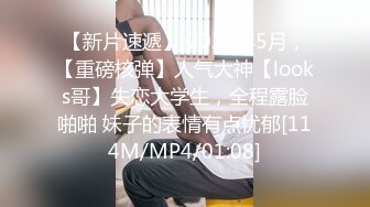 【新片速遞】 2024年5月，【重磅核弹】人气大神【looks哥】失恋大学生，全程露脸啪啪 妹子的表情有点忧郁[114M/MP4/01:08]