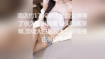 酒店约170CM大长腿女神等了很久要狠狠操,镜头插嘴深喉,顶级大白屁股大力深插撞击很Q弹