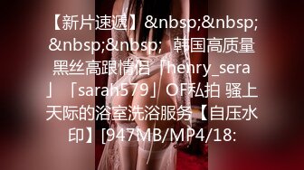 【新片速遞】&nbsp;&nbsp;&nbsp;&nbsp;✨韩国高质量黑丝高跟情侣「henry_sera」「sarah579」OF私拍 骚上天际的浴室洗浴服务【自压水印】[947MB/MP4/18: