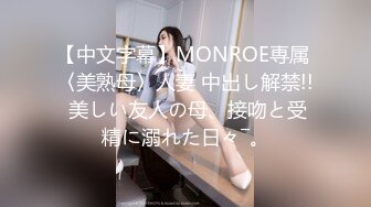 【中文字幕】MONROE専属 〈美熟母〉人妻 中出し解禁!! 美しい友人の母、接吻と受精に溺れた日々―。