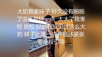 大奶良家妹子 好久没有啪啪了没事我轻一点  太大了我害怕 放松 好的我没见过这么大的 妹子比第一次开苞还紧张要全程引导