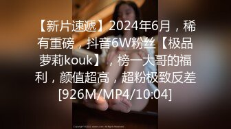 【新片速遞】2024年6月，稀有重磅，抖音6W粉丝【极品萝莉kouk】，榜一大哥的福利，颜值超高，超粉极致反差[926M/MP4/10:04]