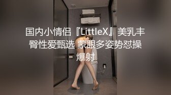 国内小情侣『LittleX』美乳丰臀性爱甄选 蒙眼多姿势怼操爆射