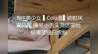 清纯美少女 ▌Cola酱▌骑射JK双马尾 滑嫩小舌头灵活吸吮 极爽顶撞白虎鲍